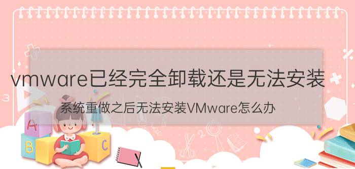 vmware已经完全卸载还是无法安装 系统重做之后无法安装VMware怎么办？